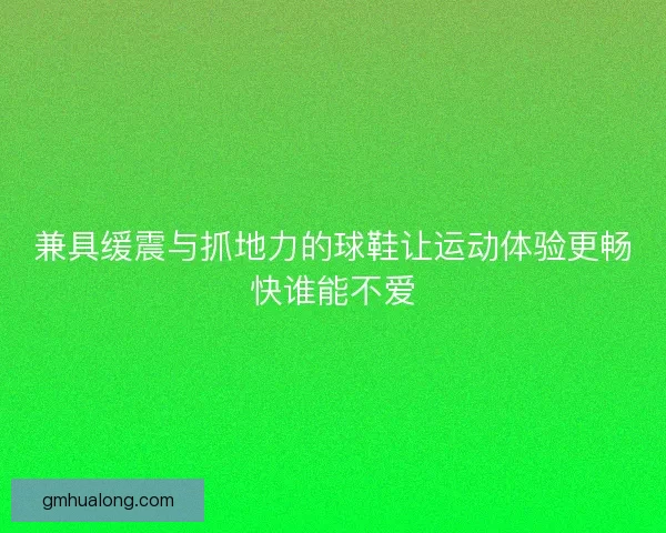 兼具缓震与抓地力的球鞋让运动体验更畅快谁能不爱