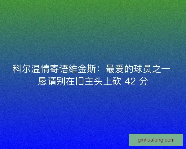 科尔温情寄语维金斯：最爱的球员之一 恳请别在旧主头上砍 42 分