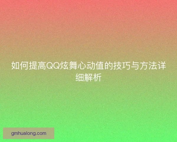 如何提高QQ炫舞心动值的技巧与方法详细解析