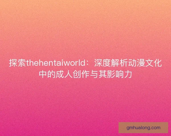 探索thehentaiworld：深度解析动漫文化中的成人创作与其影响力