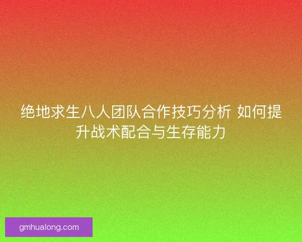 绝地求生八人团队合作技巧分析 如何提升战术配合与生存能力