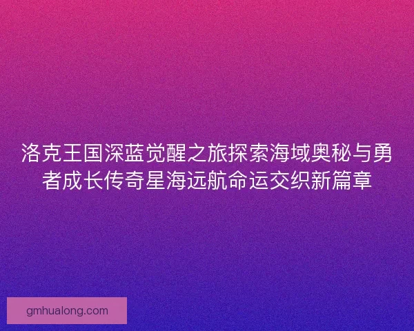 洛克王国深蓝觉醒之旅探索海域奥秘与勇者成长传奇星海远航命运交织新篇章