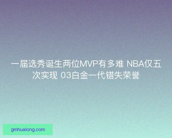 一届选秀诞生两位MVP有多难 NBA仅五次实现 03白金一代错失荣誉