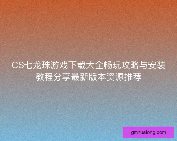 CS七龙珠游戏下载大全畅玩攻略与安装教程分享最新版本资源推荐