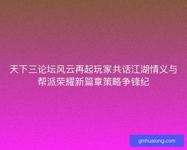 天下三论坛风云再起玩家共话江湖情义与帮派荣耀新篇章策略争锋纪