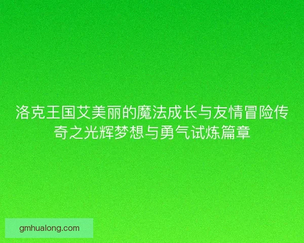 洛克王国艾美丽的魔法成长与友情冒险传奇之光辉梦想与勇气试炼篇章