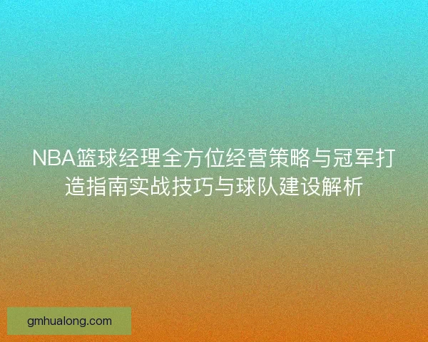 NBA篮球经理全方位经营策略与冠军打造指南实战技巧与球队建设解析