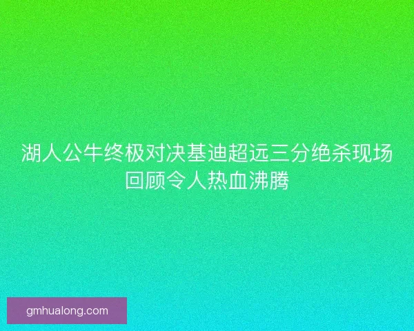 湖人公牛终极对决基迪超远三分绝杀现场回顾令人热血沸腾