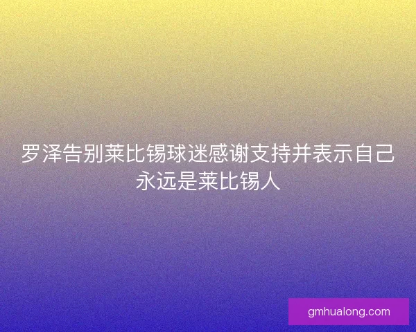 罗泽告别莱比锡球迷感谢支持并表示自己永远是莱比锡人