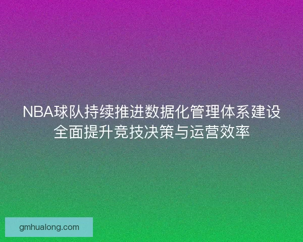 NBA球队持续推进数据化管理体系建设全面提升竞技决策与运营效率