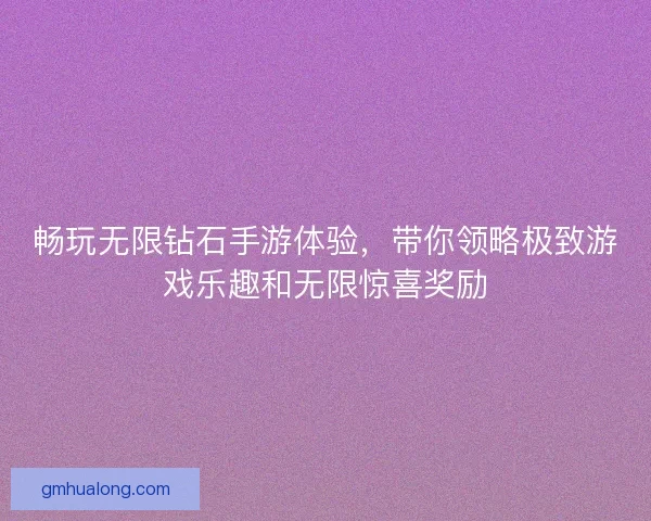畅玩无限钻石手游体验，带你领略极致游戏乐趣和无限惊喜奖励